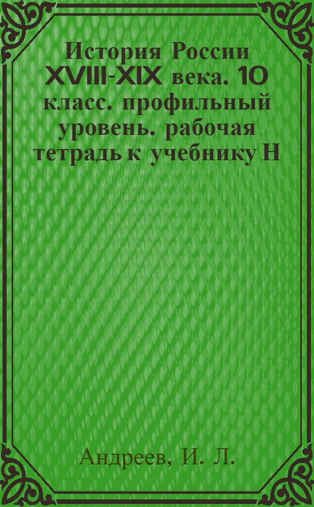История России XVIII-XIX века. 10 класс. профильный уровень. рабочая тетрадь к учебнику Н.И.Павленко и др.