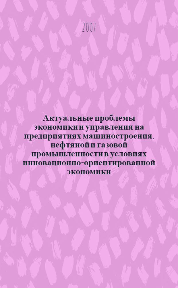 Актуальные проблемы экономики и управления на предприятиях машиностроения, нефтяной и газовой промышленности в условиях инновационно-ориентированной экономики : материалы Всероссийской научно-практической конференции (27-28 ноября 2007 г., Пермь)