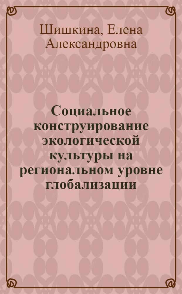 Социальное конструирование экологической культуры на региональном уровне глобализации : автореф. дис. на соиск. учен. степ. д-ра социол. наук : специальность 22.00.06 <Социология культуры, духов. жизни>