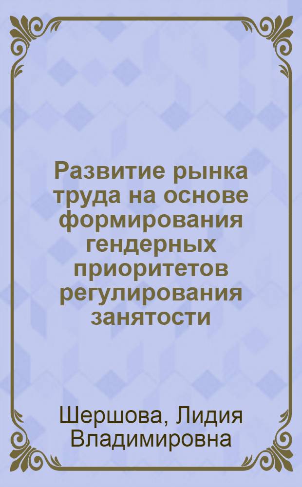 Развитие рынка труда на основе формирования гендерных приоритетов регулирования занятости : автореф. дис. на соиск. учен. степ. канд. экон. наук : специальность 08.00.05 <Экономика и упр. нар. хоз-вом>