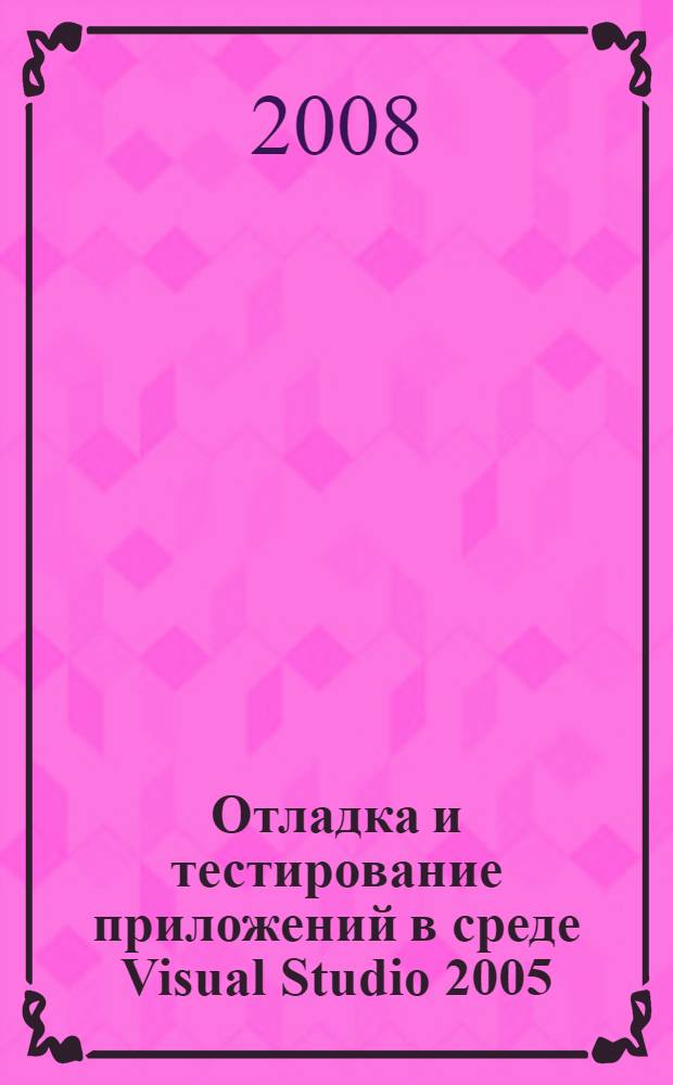 Отладка и тестирование приложений в среде Visual Studio 2005 : учебное пособие : для студентов, обучающихся по специальности 08080165