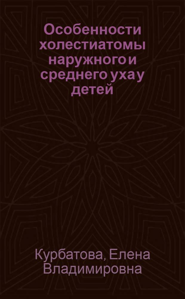Особенности холестиатомы наружного и среднего уха у детей : автореф. дис. на соиск. учен. степ. канд. мед. наук : специальность 14.00.04 <Болезни уха, горла и носа>