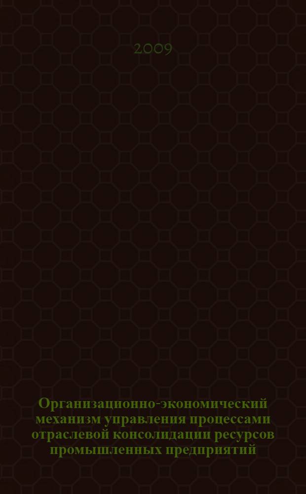 Организационно-экономический механизм управления процессами отраслевой консолидации ресурсов промышленных предприятий : автореф. дис. на соиск. учен. степ. канд. экон. наук : специальность 08.00.05 <Экономика и упр. нар. хоз-вом>