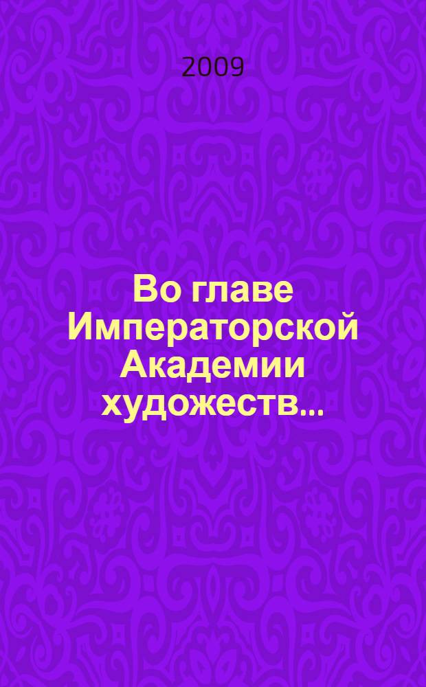 Во главе Императорской Академии художеств... : граф И.И. Толстой и его корреспонденты, 1889-1898 : сборник