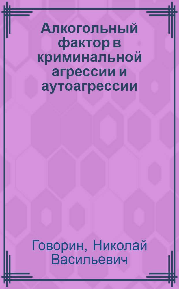 Алкогольный фактор в криминальной агрессии и аутоагрессии = Alcohol factor in criminal aggression and auto-aggression