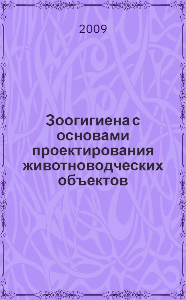 Зоогигиена с основами проектирования животноводческих объектов : учебное пособие по выполнению курсового проекта (курсовой работы) студентами очной и заочной ворм обучения по специальностям 110401 - Зоотехния и 111201 - Ветеринария