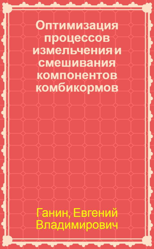 Оптимизация процессов измельчения и смешивания компонентов комбикормов : монография