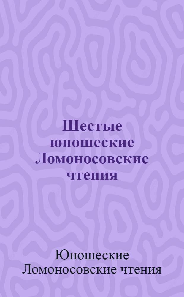 Шестые юношеские Ломоносовские чтения : сборник материалов Архангельского областного конкурса юношеских исследовательских работ имени М.В. Ломоносова, (Архангельск-Кенозеро, 14-16 августа 2008 г.)
