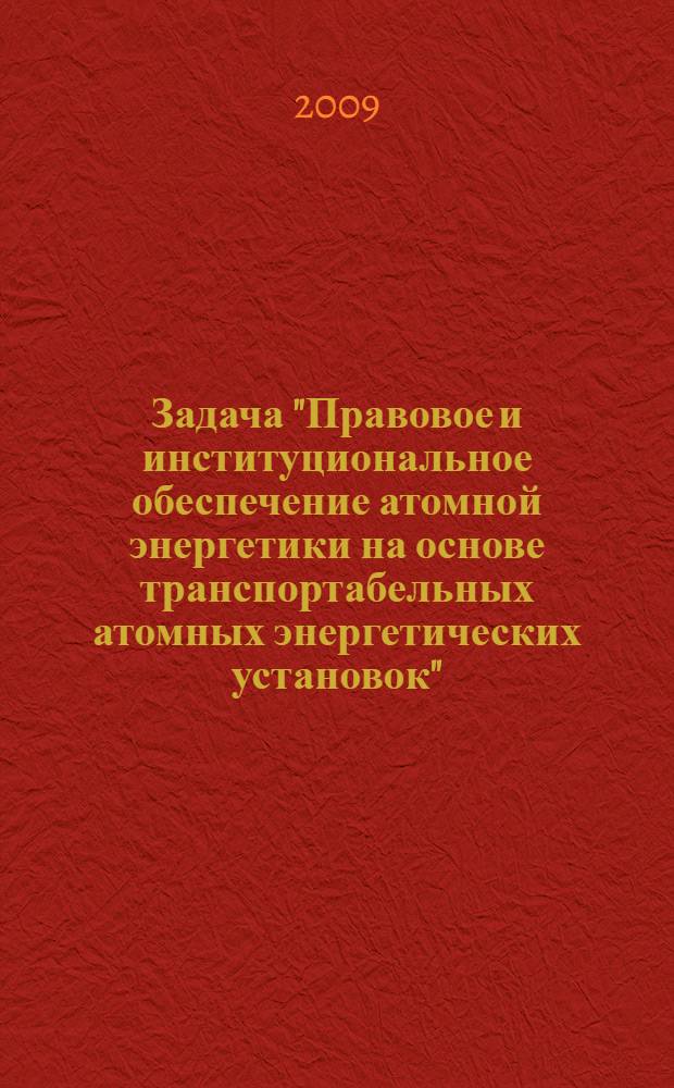 Задача "Правовое и институциональное обеспечение атомной энергетики на основе транспортабельных атомных энергетических установок". Вып. 1 : Постановка задачи, исходные предположения и программа исследования вопросов правового и институционального обеспечения атомной энергетики на основе транспортабельных атомных энергетических установок