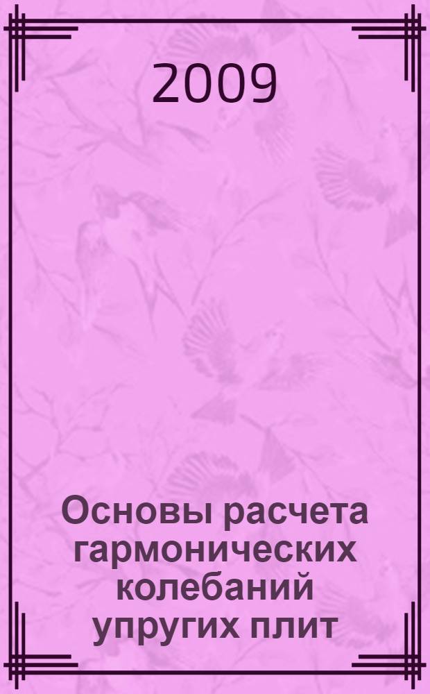 Основы расчета гармонических колебаний упругих плит : монография