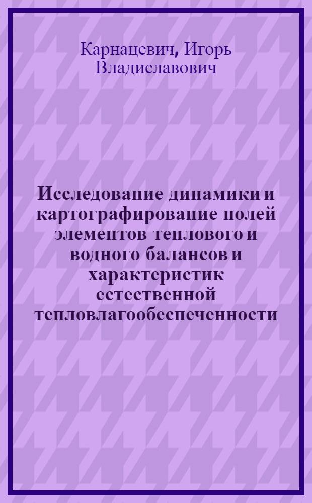 Исследование динамики и картографирование полей элементов теплового и водного балансов и характеристик естественной тепловлагообеспеченности : монография