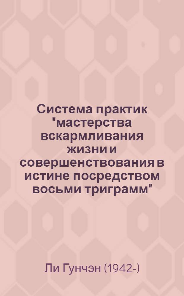 Система практик "мастерства вскармливания жизни и совершенствования в истине посредством восьми триграмм" : передача традиции 116-летнего даосского мастера Люй Цзыцзяня
