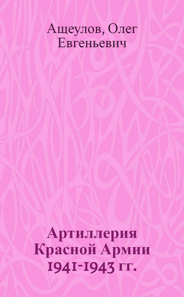 Артиллерия Красной Армии 1941-1943 гг. : история организации и боевого применения