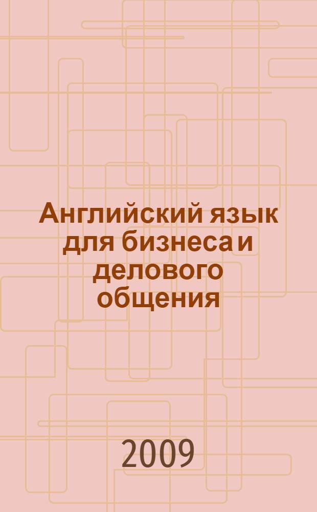 Английский язык для бизнеса и делового общения : учебное пособие : для студентов, обучающихся по специальностям 080502 "Экономика и управление на предприятии (строительство)", 080801 "Прикладная информатика (в экономике)", 270302 "Дизайн архитектурной среды"