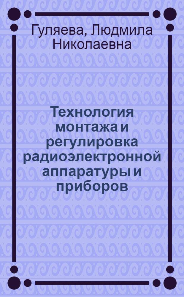 Технология монтажа и регулировка радиоэлектронной аппаратуры и приборов : учебное пособие для использования в учебном процессе образовательных учреждений, реализующих программы начального профессионального образования