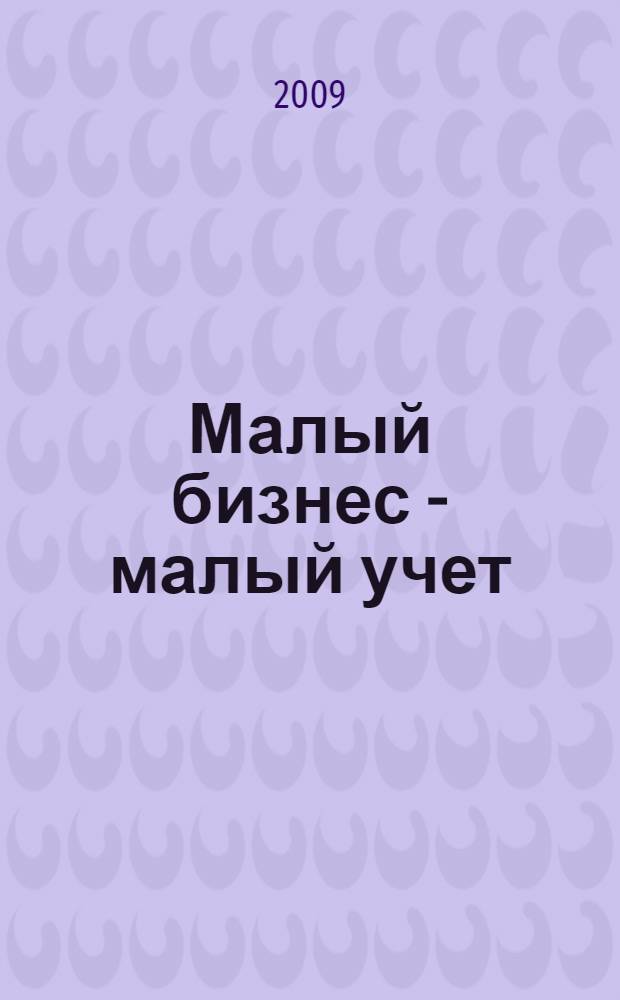 Малый бизнес - малый учет : самоучитель для начинающих, непрофессионалов и недостаточно уверенных в своих знаниях и опыте : совмещение бухгалтерского и налогового учета, типовые регистры, первичные документы, практические примеры, особенности составления отчетности : практические рекомендации для бухгалтера и руководителя