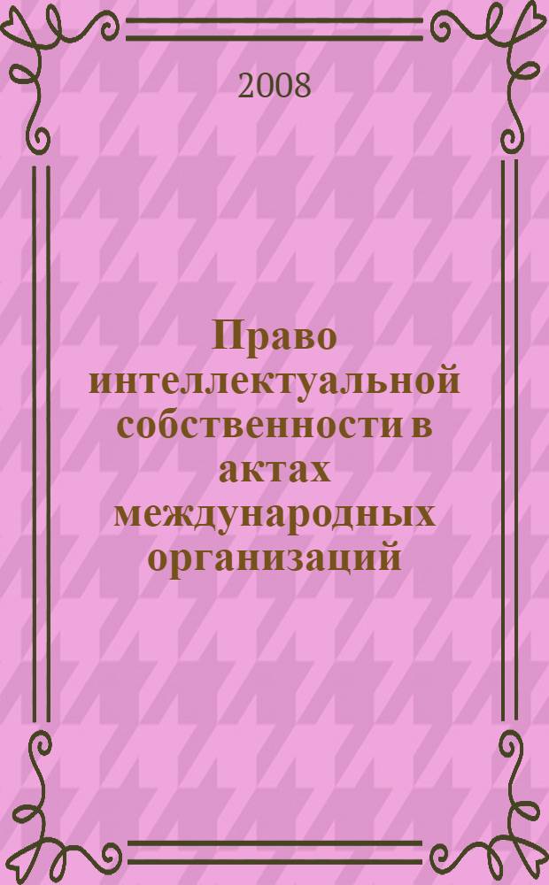 Право интеллектуальной собственности в актах международных организаций : сборник документов : в 2 т