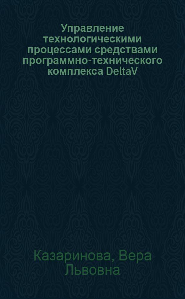 Управление технологическими процессами средствами программно-технического комплекса DeltaV : учебное пособие : для студентов направления 22020068, 22020062 образовательной программы "Управление в технических системах" при изучении дисциплины "Автоматизированные информационно-управляющие системы"