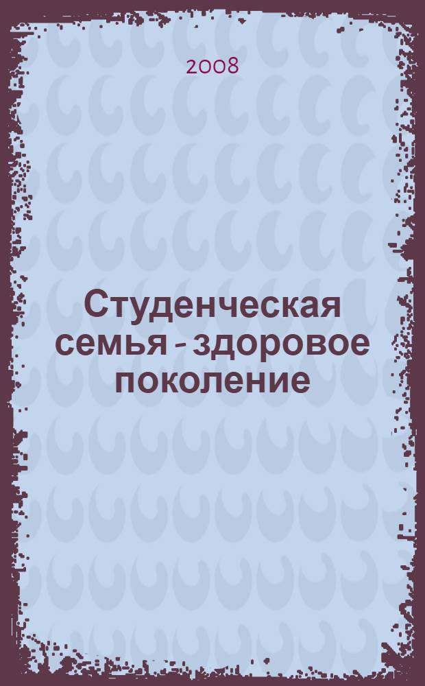 Студенческая семья - здоровое поколение : международная научно-практическая конференция, 9 декабря 2008 года : сборник
