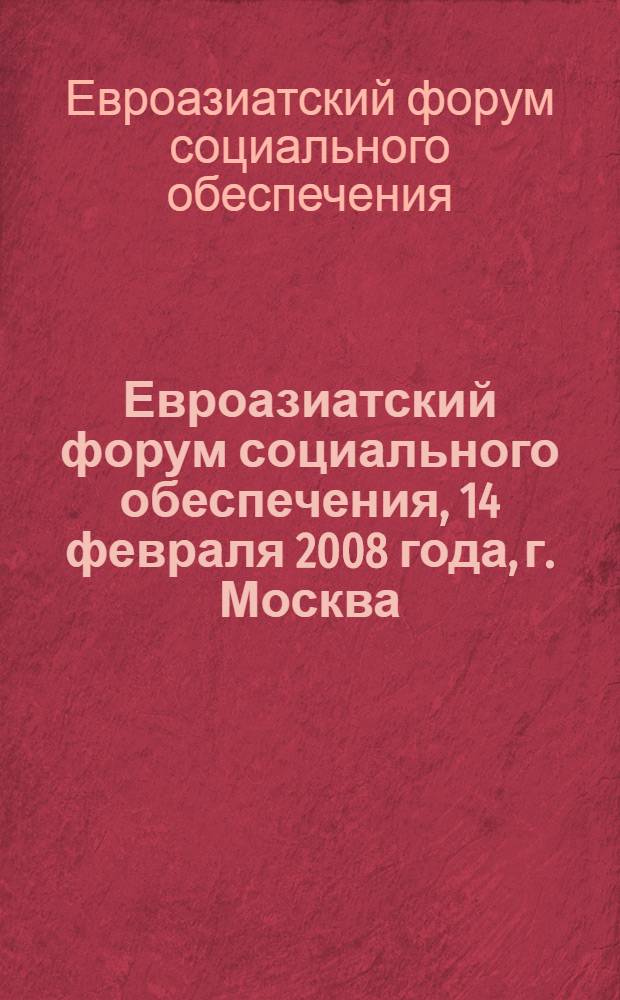 Евроазиатский форум социального обеспечения, 14 февраля 2008 года, г. Москва : тезисы выступлений и стенографические материалы