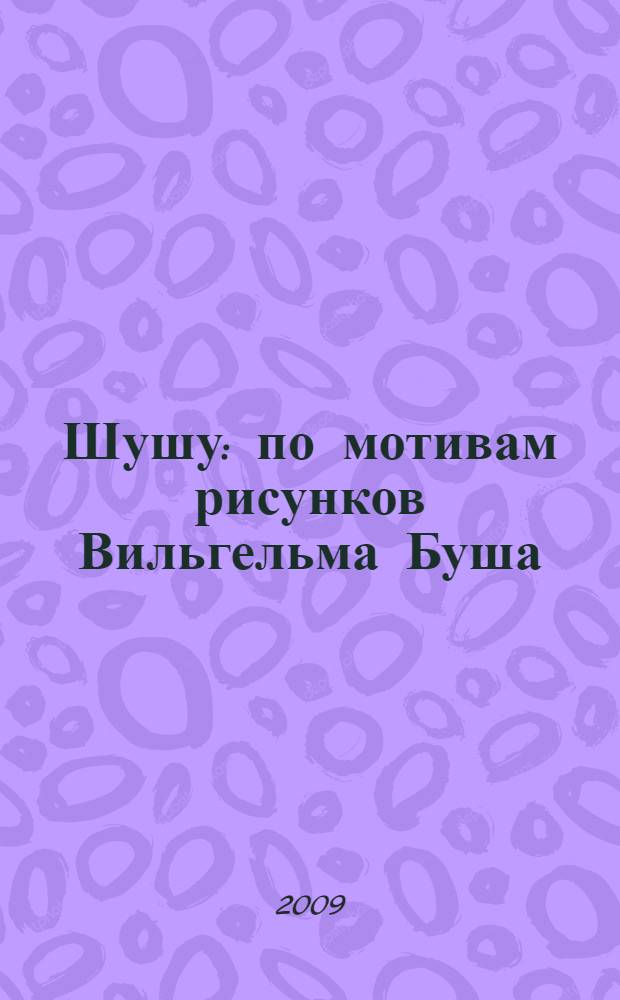 Шушу : по мотивам рисунков Вильгельма Буша : книга стихов