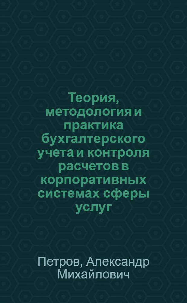 Теория, методология и практика бухгалтерского учета и контроля расчетов в корпоративных системах сферы услуг