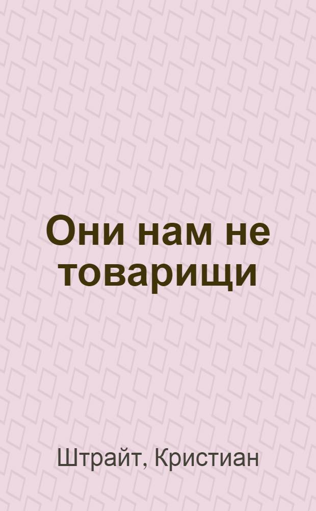 Они нам не товарищи : вермахт и советские военнопленные в 1941-1945 гг