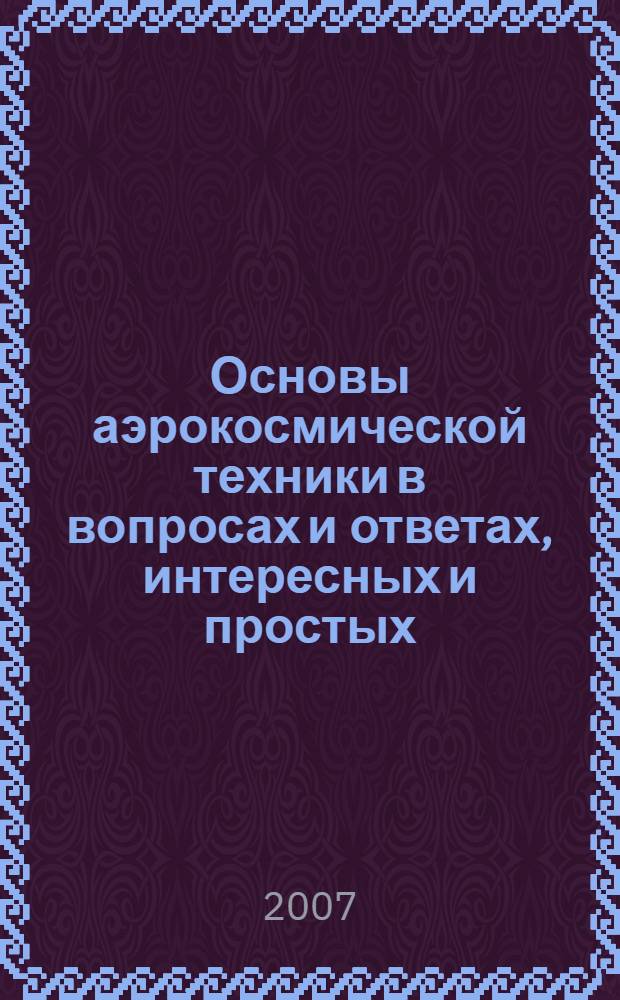Основы аэрокосмической техники в вопросах и ответах, интересных и простых : учебное пособие для студентов высших учебных заведений (направление "Авиация и космонавтика")