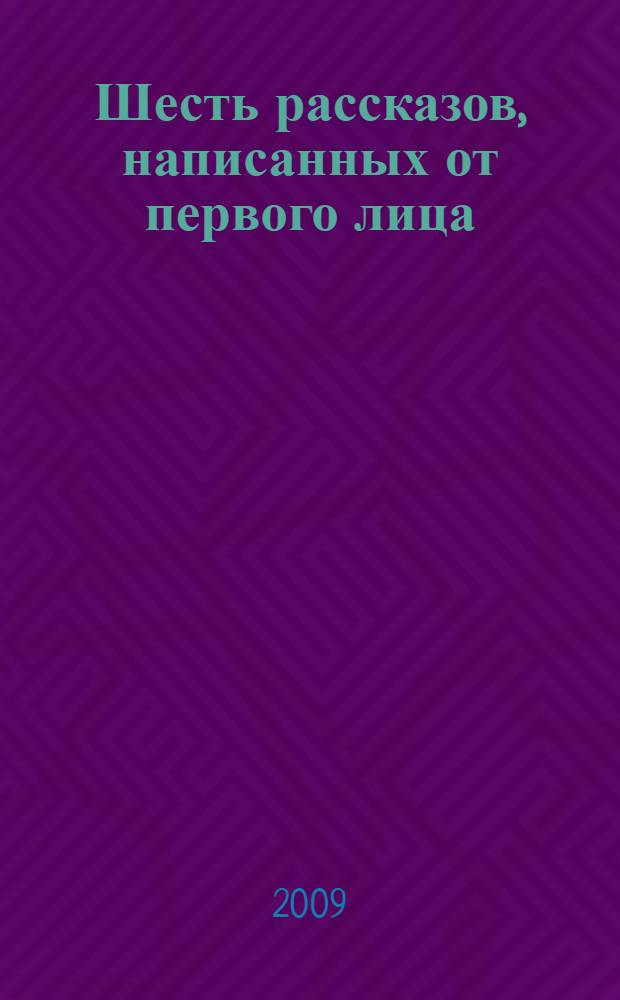 Шесть рассказов, написанных от первого лица : рассказы : перевод с английского