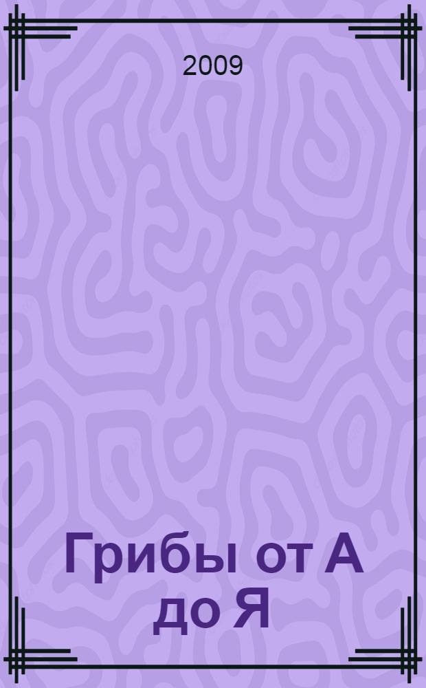 Грибы от А до Я : иллюстрированный справочник