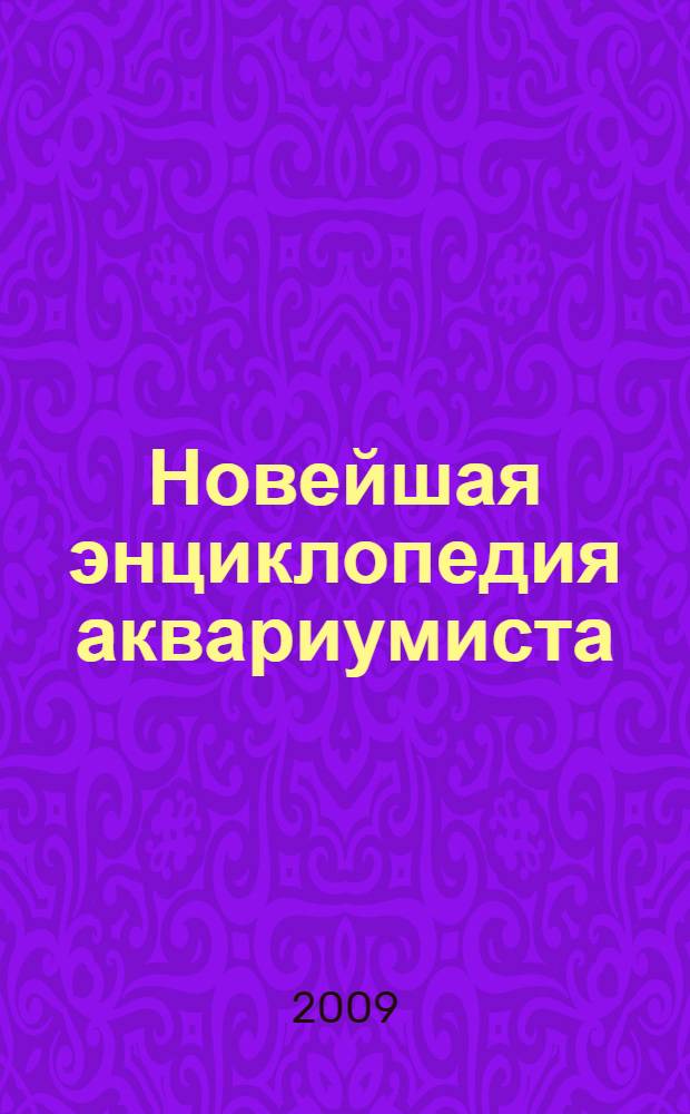 Новейшая энциклопедия аквариумиста : мир аквариумных растений, оборудование для аквариума, аквариумные рыбы от "А" до "Я", разведение и кормление рыб