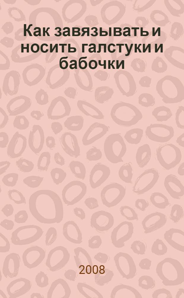 Как завязывать и носить галстуки и бабочки : включая главы о стиле и уходе : подробный детальный путеводитель по темам: все виды узлов, рекомендации по стилю, правильные комбинации