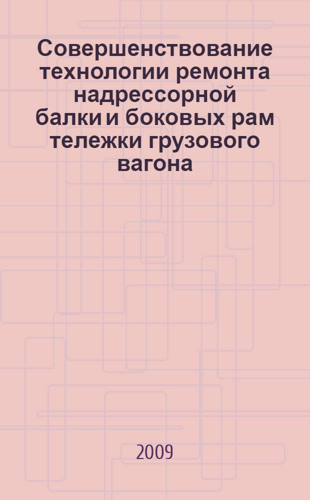 Совершенствование технологии ремонта надрессорной балки и боковых рам тележки грузового вагона : автореф. дис. на соиск. учен. степ. канд. техн. наук : специальность 05.22.07 <Подвижной состав ж. д., тяга поездов и электрификация>