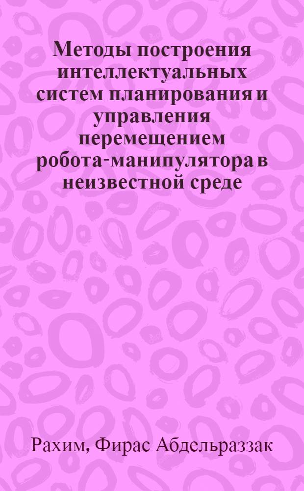 Методы построения интеллектуальных систем планирования и управления перемещением робота-манипулятора в неизвестной среде : автореф. дис. на соиск. учен. степ. канд. техн. наук : специальность 05.02.05 <Роботы, мехатроника и робототехн. системы>