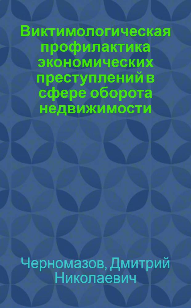 Виктимологическая профилактика экономических преступлений в сфере оборота недвижимости : автореф. дис. на соиск. учен. степ. канд. юрид. наук : специальность 12.00.08 <Уголов. право и криминология; уголов.-исполнит. право>