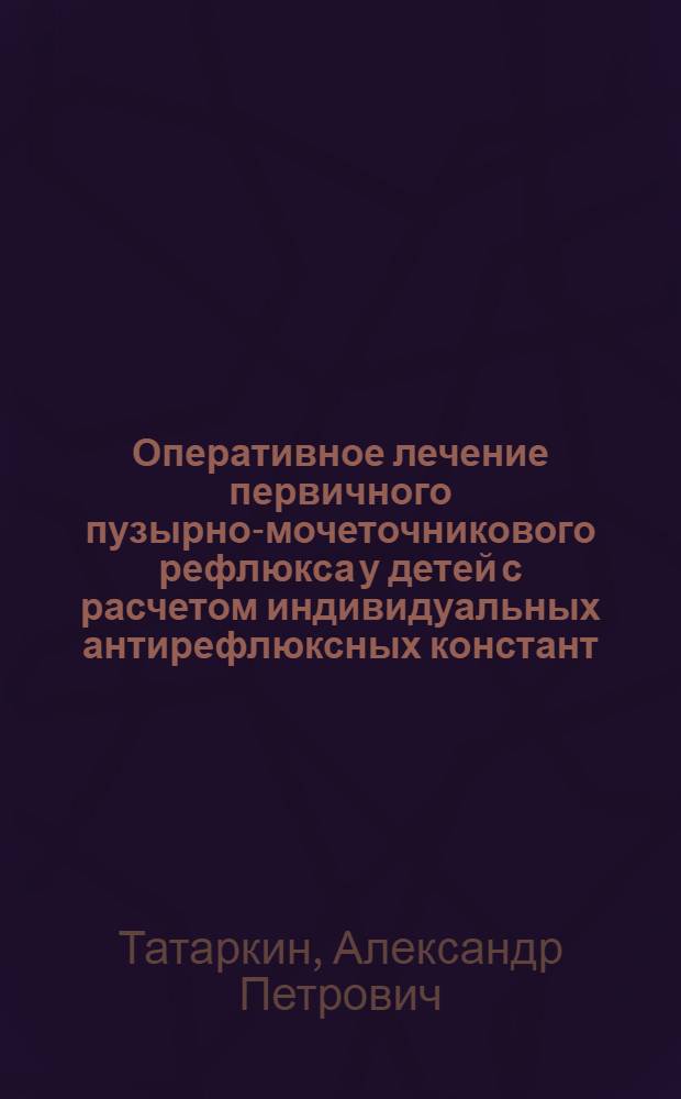 Оперативное лечение первичного пузырно-мочеточникового рефлюкса у детей с расчетом индивидуальных антирефлюксных констант : автореф. дис. на соиск. учен. степ. канд. мед. наук : специальность 14.00.35 <Дет. хирургия>