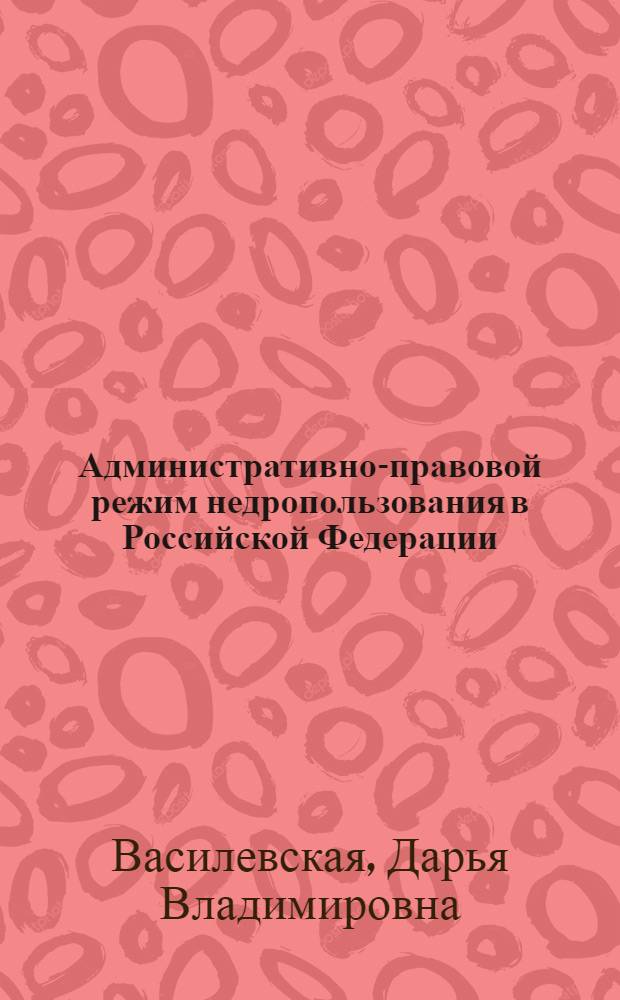 Административно-правовой режим недропользования в Российской Федерации: проблемы теории и практики : автореф. дис. на соиск. учен. степ. д-ра юрид. наук : специальность 12.00.14 <Адм. право, финансовое право, информ. право>