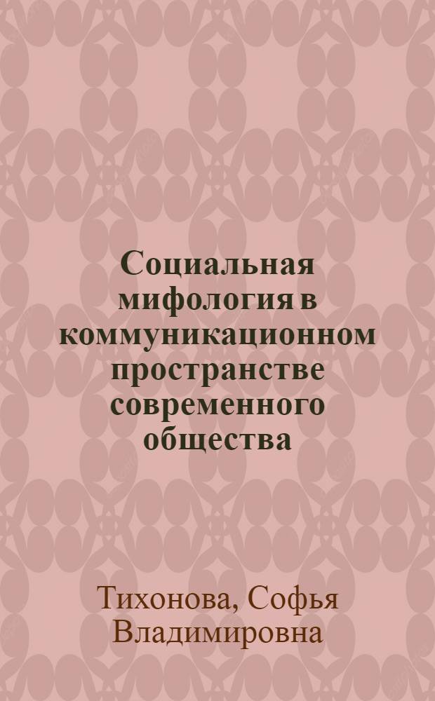 Социальная мифология в коммуникационном пространстве современного общества : автореф. дис. на соиск. учен. степ. д-ра филос. наук : специальность 09.00.11 <Соц. философия>
