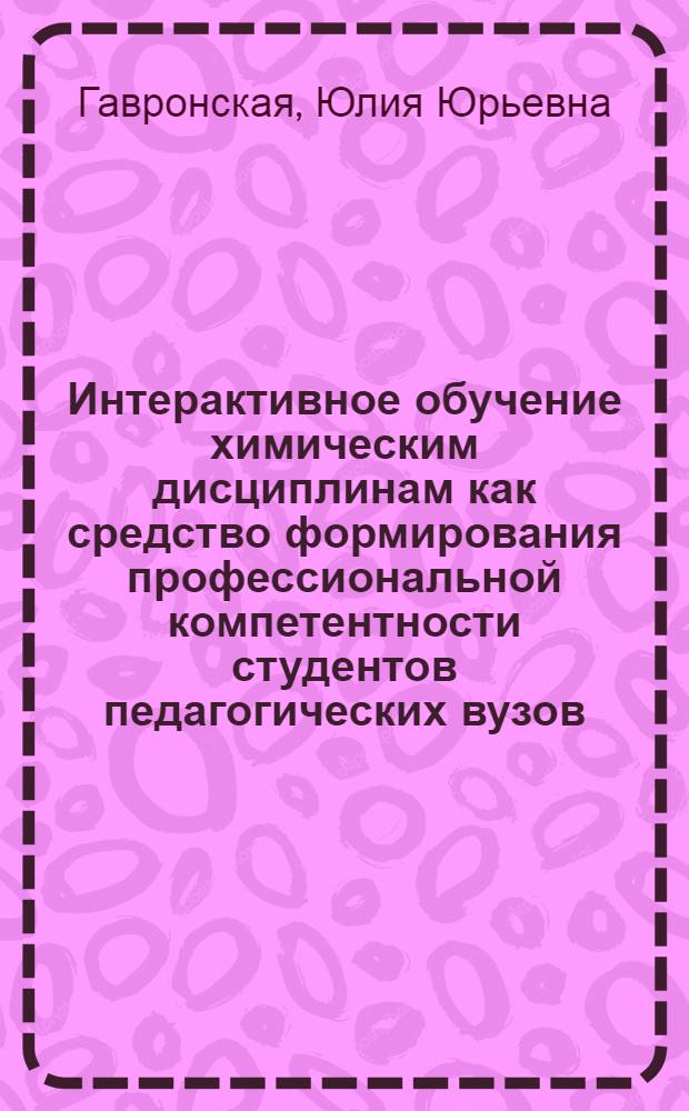 Интерактивное обучение химическим дисциплинам как средство формирования профессиональной компетентности студентов педагогических вузов : автореф. дис. на соиск. учен. степ. д-ра пед. наук : специальность 13.00.02 <Теория и методика обучения и воспитания>