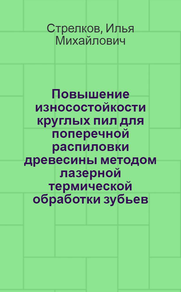 Повышение износостойкости круглых пил для поперечной распиловки древесины методом лазерной термической обработки зубьев : автореф. дис. на соиск. учен. степ. канд. техн. наук : специальность 05.21.05 <Древесиноведение, технология и оборудование деревообработки>