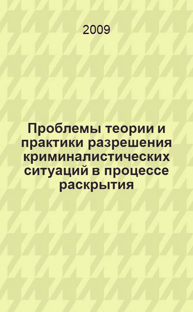 Проблемы теории и практики разрешения криминалистических ситуаций в процессе раскрытия, предварительного расследования и судебного рассмотрения уголовных дел : автореф. дис. на соиск. учен. степ. д-ра юрид. наук : специальность 12.00.09 <Уголов. процесс, криминалистика и судеб. экспертиза; оператив.-розыскная деятельность>