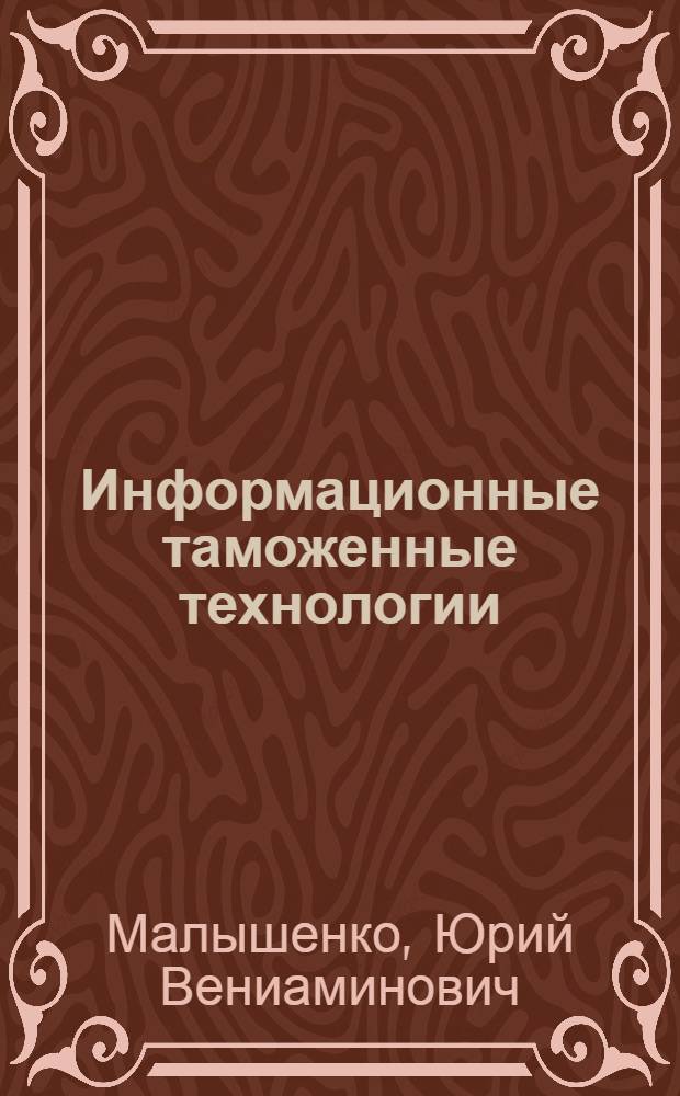 Информационные таможенные технологии : учебник : для студентов и слушателей высших учебных заведений, обучающихся по специальности "Таможенное дело"