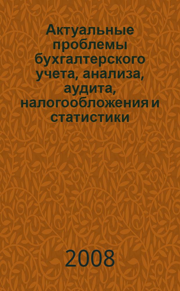 Актуальные проблемы бухгалтерского учета, анализа, аудита, налогообложения и статистики : материалы Третьей Всероссийской научно-практической конференции, 27-30 сентября 2008 года