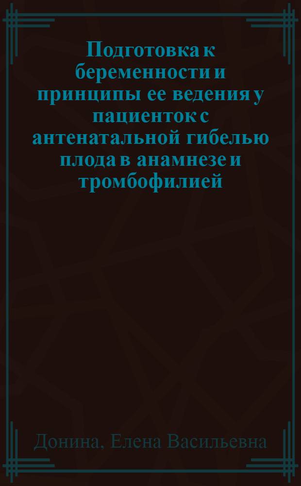 Подготовка к беременности и принципы ее ведения у пациенток с антенатальной гибелью плода в анамнезе и тромбофилией : автореф. дис. на соиск. учен. степ. канд. м. наук : специальность 14.00.01 <акушерство и гинекология>