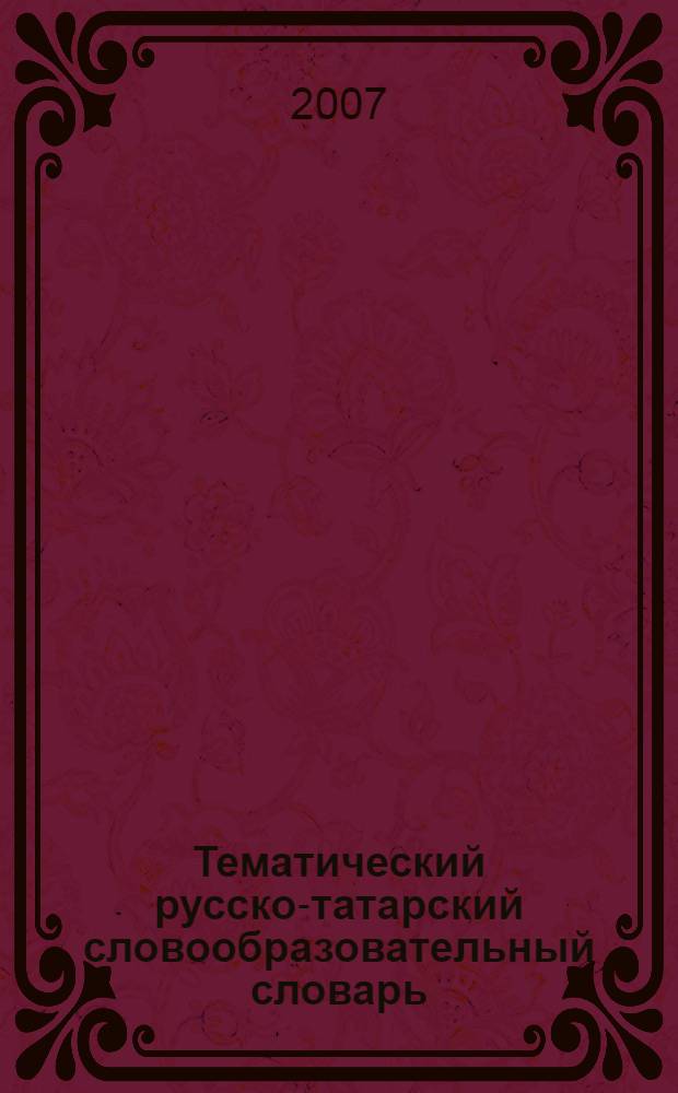 Тематический русско-татарский словообразовательный словарь : (на материале тематической группы "Человек. Части человеческого тела (организма)")