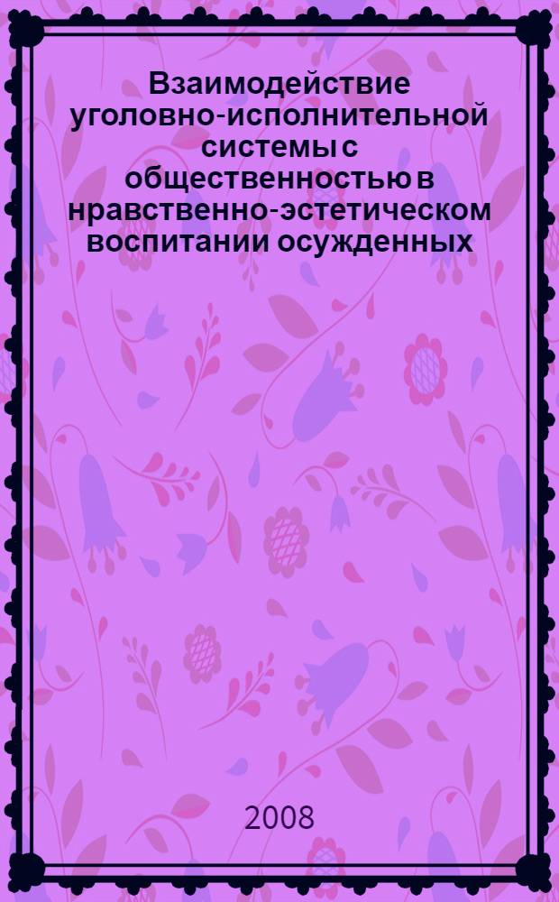 Взаимодействие уголовно-исполнительной системы с общественностью в нравственно-эстетическом воспитании осужденных : сборник материалов межрегионального научно-практического семинара