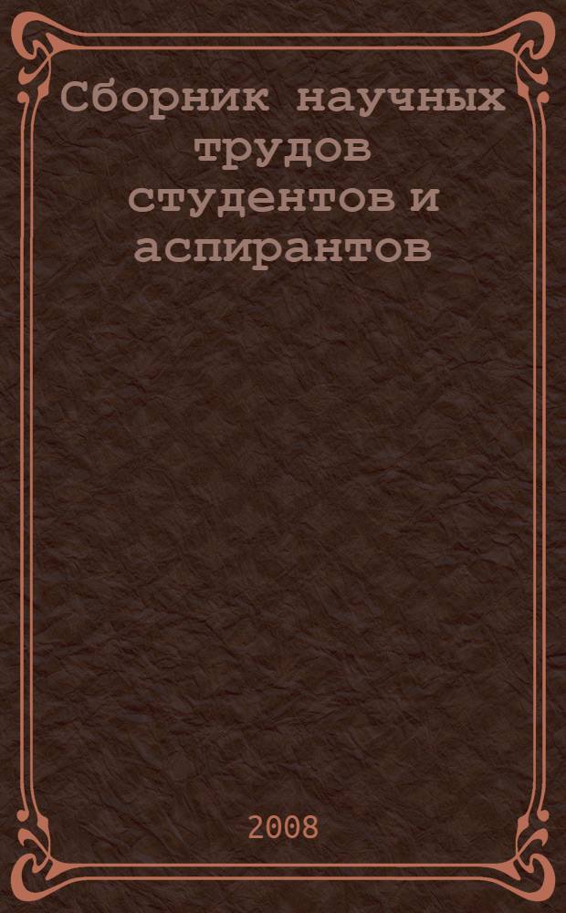 Сборник научных трудов студентов и аспирантов : материалы Межрегиональной Студенческой Научной Недели "Молодые ученые - будущее России", 21-24 апреля 2008 г.