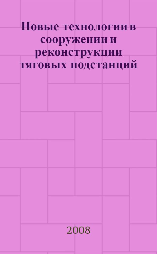 Новые технологии в сооружении и реконструкции тяговых подстанций : учебное пособие для студентов вузов железнодорожного транспорта