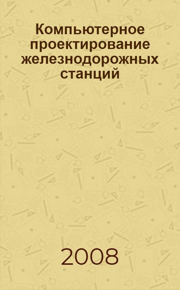 Компьютерное проектирование железнодорожных станций : учебное пособие для студентов вузов железнодорожного транспорта