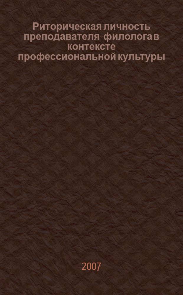 Риторическая личность преподавателя-филолога в контексте профессиональной культуры : монография : в 3 т.